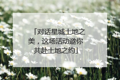 对话星城土地之美，这场活动邀你共赴土地之约