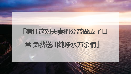 宿迁这对夫妻把公益做成了日常 免费送出纯净水万余桶