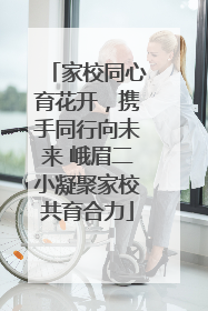 家校同心育花开，携手同行向未来 峨眉二小凝聚家校共育合力