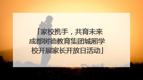 家校携手，共育未来 成都树德教育集团城厢学校开展家长开放日活动