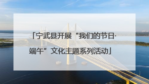 宁武县开展“我们的节日·端午”文化主题系列活动