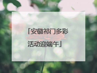 安徽祁门多彩活动迎端午