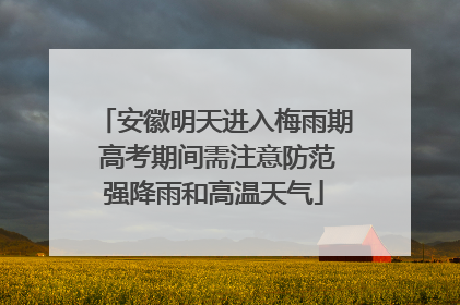 安徽明天进入梅雨期 高考期间需注意防范强降雨和高温天气