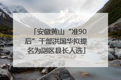 安徽黄山“准90后”干部洪国华拟提名为副区县长人选