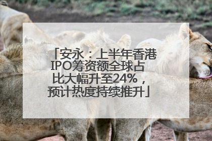 安永：上半年香港IPO筹资额全球占比大幅升至24%，预计热度持续推升