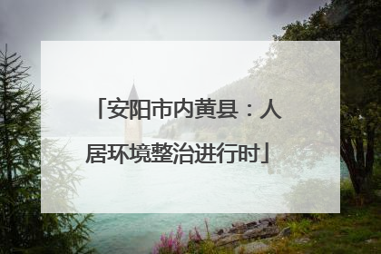 安阳市内黄县：人居环境整治进行时