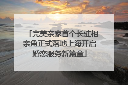 完美亲家首个长驻相亲角正式落地上海开启婚恋服务新篇章