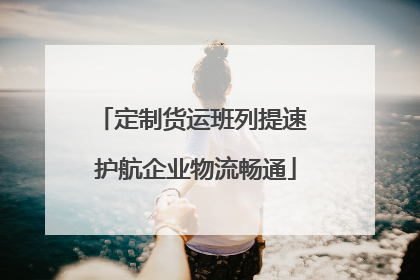 定制货运班列提速 护航企业物流畅通