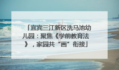 宜宾三江新区洗马池幼儿园：聚焦《学前教育法》，家园共“画”衔接