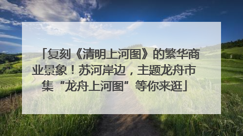 复刻《清明上河图》的繁华商业景象！苏河岸边，主题龙舟市集“龙舟上河图”等你来逛