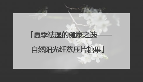 夏季祛湿的健康之选——自然阳光纤薏压片糖果