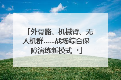 外骨骼、机械臂、无人机群……战场综合保障演练新模式→