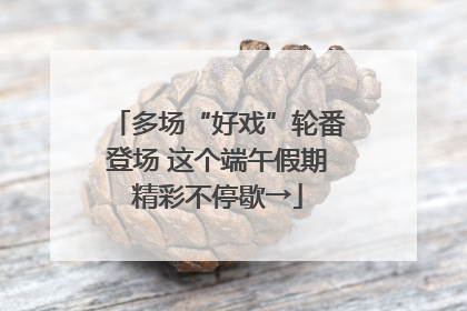 多场“好戏”轮番登场 这个端午假期精彩不停歇→