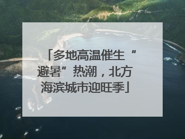 多地高温催生“避暑”热潮，北方海滨城市迎旺季