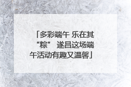 多彩端午 乐在其“粽” 遂昌这场端午活动有趣又温馨