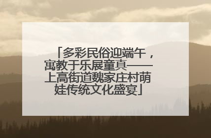多彩民俗迎端午，寓教于乐展童真——上高街道魏家庄村萌娃传统文化盛宴