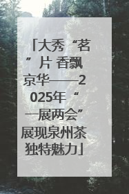大秀“茗”片 香飘京华——2025年“一展两会”展现泉州茶独特魅力