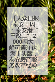 大众日报·泰安一周：泰安港“三改二”2000吨大船可通江达海上头版，泰安房产服务改革经验全省推广