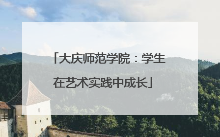 大庆师范学院：学生在艺术实践中成长