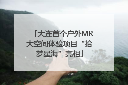 大连首个户外MR大空间体验项目“拾梦星海”亮相