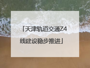 天津轨道交通Z4线建设稳步推进