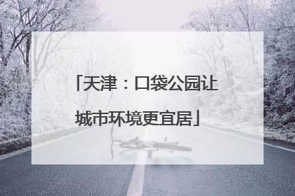 天津：口袋公园让城市环境更宜居
