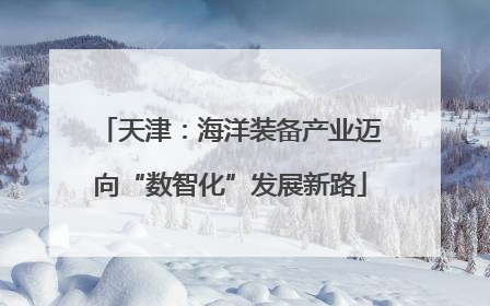 天津：海洋装备产业迈向“数智化”发展新路