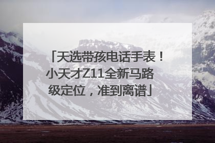 天选带孩电话手表！小天才Z11全新马路级定位，准到离谱