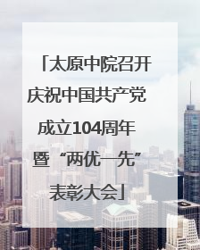 太原中院召开庆祝中国共产党成立104周年暨“两优一先”表彰大会