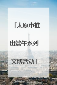 太原市推出端午系列文博活动