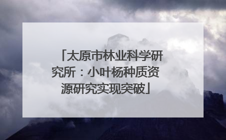 太原市林业科学研究所：小叶杨种质资源研究实现突破