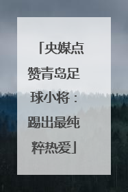央媒点赞青岛足球小将：踢出最纯粹热爱