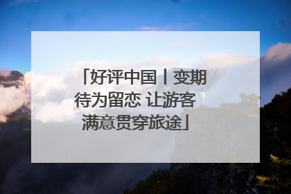好评中国丨变期待为留恋 让游客满意贯穿旅途