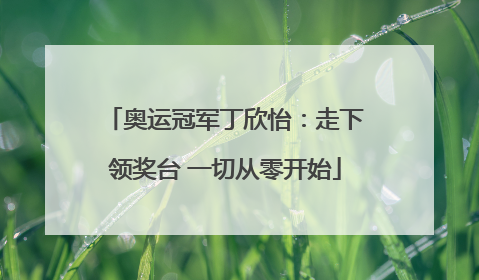 奥运冠军丁欣怡：走下领奖台 一切从零开始