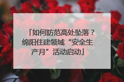如何防范高处坠落？绵阳住建领域“安全生产月”活动启动