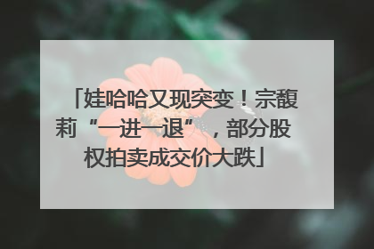 娃哈哈又现突变！宗馥莉“一进一退”，部分股权拍卖成交价大跌
