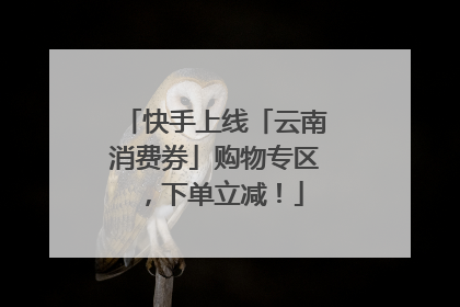 快手上线「云南消费券」购物专区，下单立减！