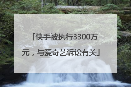 快手被执行3300万元，与爱奇艺诉讼有关