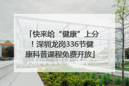 快来给“健康”上分！深圳龙岗336节健康科普课程免费开放