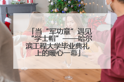 当“军功章”遇见“学士帽”——哈尔滨工程大学毕业典礼上的暖心一幕