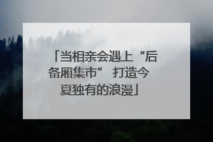 当相亲会遇上“后备厢集市” 打造今夏独有的浪漫