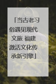 当古老习俗遇见现代文旅 福建激活文化传承新引擎
