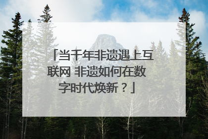 当千年非遗遇上互联网 非遗如何在数字时代焕新？