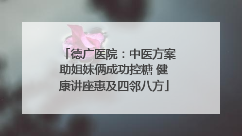 德广医院：中医方案助姐妹俩成功控糖 健康讲座惠及四邻八方