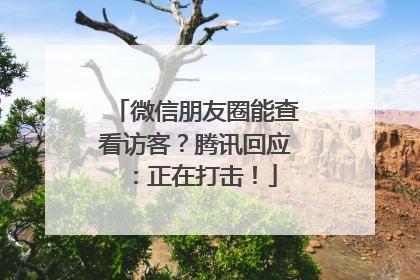 微信朋友圈能查看访客？腾讯回应：正在打击！