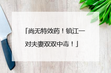 尚无特效药！镇江一对夫妻双双中毒！