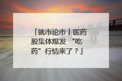 就市论市丨医药股集体爆发 “吃药”行情来了？
