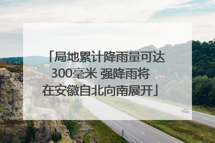 局地累计降雨量可达300毫米 强降雨将在安徽自北向南展开