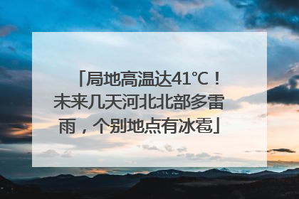 局地高温达41℃！未来几天河北北部多雷雨，个别地点有冰雹