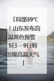 局部39℃！山东发布高温黄色预警 5日—9日将出现高温天气